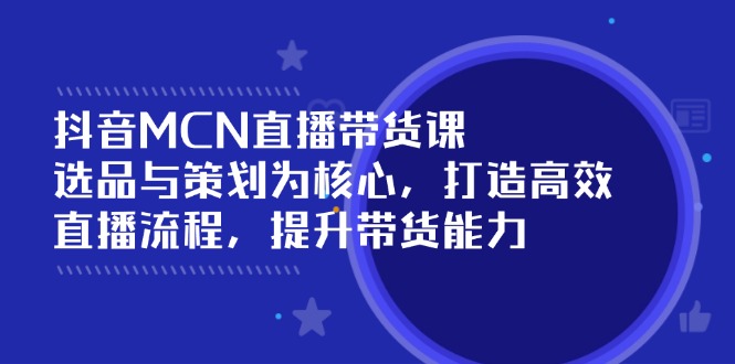 （14343期）抖音MCN直播带货课：选品与策划为核心, 打造高效直播流程, 提升带货能力-个人技术分享