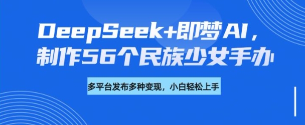 DeepSeek+即梦AI，制作56个民族少女手办，附详细教程+变现方向-个人技术分享