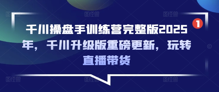 千川操盘手训练营完整版2025年，千川升级版重磅更新，玩转直播带货-个人技术分享
