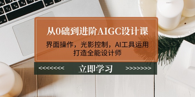 （14134期）从0础到进阶AIGC设计课：界面操作，光影控制，AI工具运用，打造全能设计师-个人技术分享