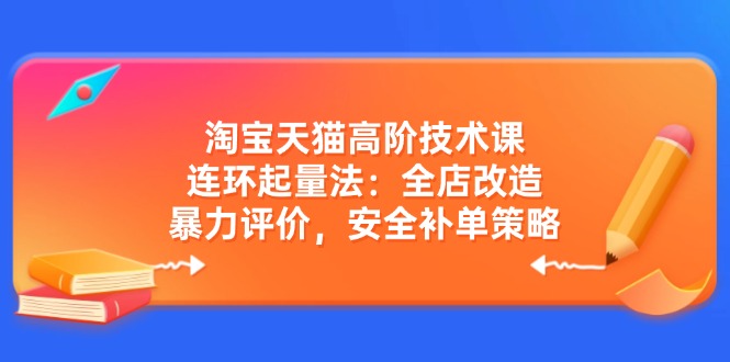 （14469期）淘宝天猫高阶技术课：连环起量法：全店改造，暴力评价，安全补单策略-个人技术分享