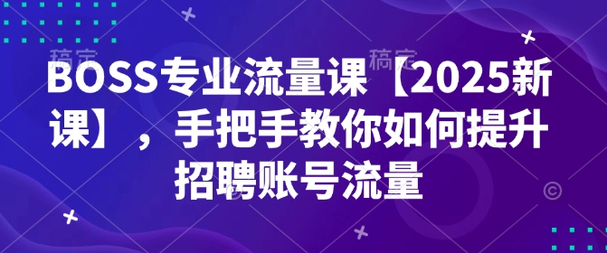 BOSS专业流量课【2025新课】，手把手教你如何提升招聘账号流量-个人技术分享