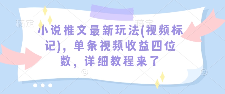 小说推文最新玩法(视频标记)，单条视频收益四位数，详细教程来了-个人技术分享