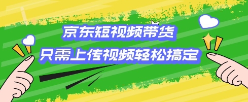 京东短视频带货，只需上传视频就搞定，小白轻松上手【揭秘】-个人技术分享