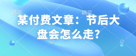 某付费文章：节后大盘会怎么走?-个人技术分享