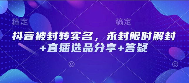 抖音被封转实名，永封限时解封+直播选品分享+答疑-个人技术分享