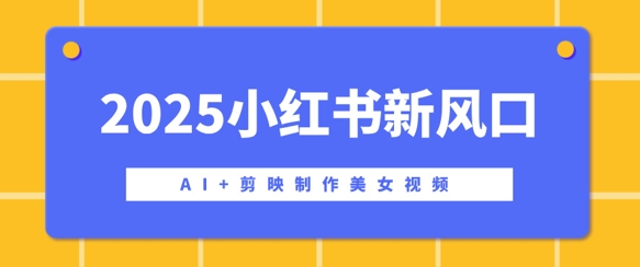 2025小红书新风口，AI+剪映制作美女视频，矩阵发布快速涨粉，新手也能操作-个人技术分享