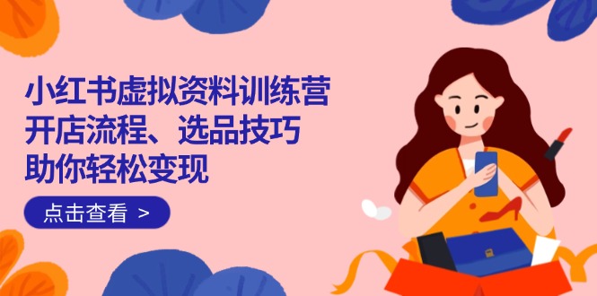 （14372期）小红书虚拟资料训练营：开店流程、选品技巧一网打尽，助你轻松变现-个人技术分享
