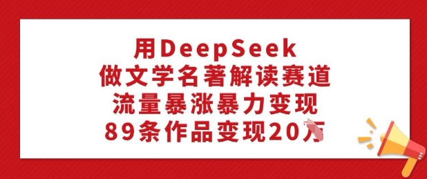 用DeepSeek做文学名著解读赛道，流量暴涨暴力变现，89条作品变现20W-个人技术分享