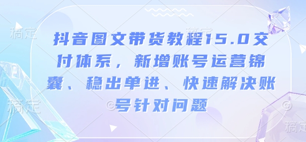 抖音图文带货教程15.0交付体系，新增账号运营锦囊、稳出单进、快速解决账号针对问题-个人技术分享