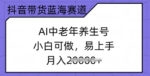 抖音带货蓝海赛道，AI中老年养生号，小白可做，易上手，月入过w-个人技术分享
